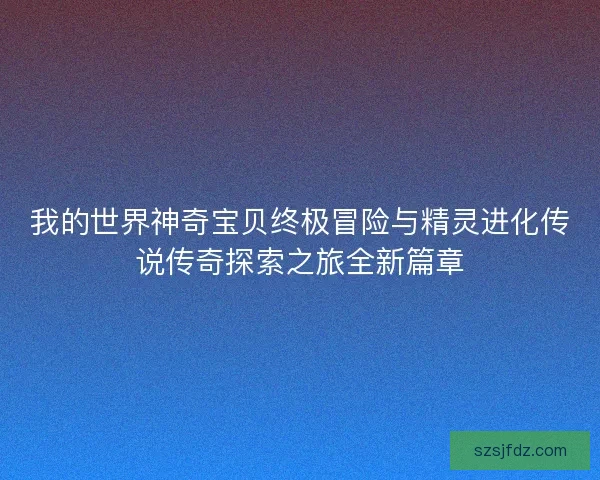 我的世界神奇宝贝终极冒险与精灵进化传说传奇探索之旅全新篇章