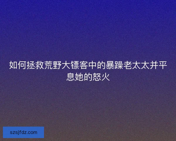 如何拯救荒野大镖客中的暴躁老太太并平息她的怒火