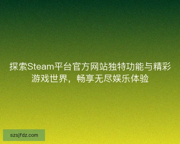 探索Steam平台官方网站独特功能与精彩游戏世界，畅享无尽娱乐体验