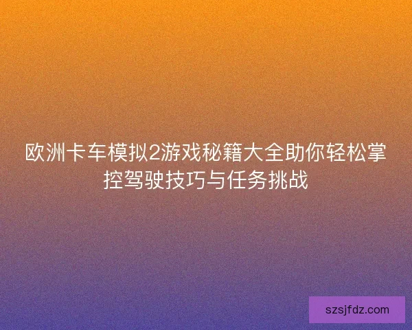 欧洲卡车模拟2游戏秘籍大全助你轻松掌控驾驶技巧与任务挑战