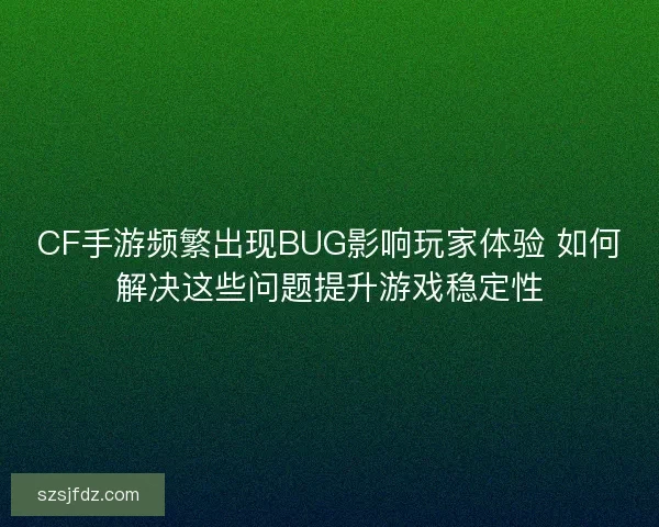 CF手游频繁出现BUG影响玩家体验 如何解决这些问题提升游戏稳定性