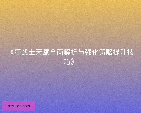《狂战士天赋全面解析与强化策略提升技巧》