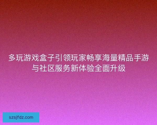 多玩游戏盒子引领玩家畅享海量精品手游与社区服务新体验全面升级