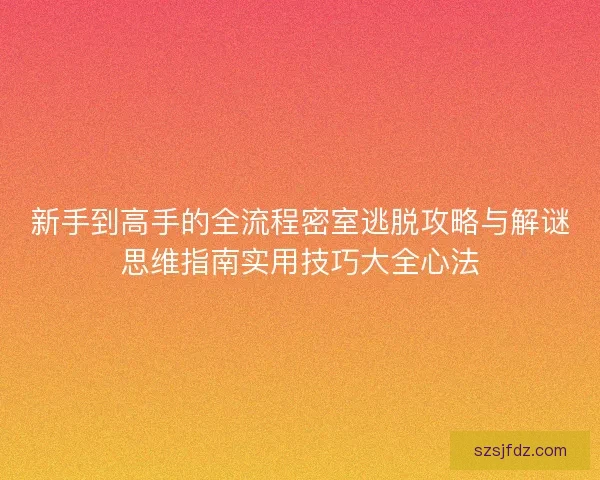 新手到高手的全流程密室逃脱攻略与解谜思维指南实用技巧大全心法