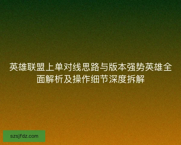 英雄联盟上单对线思路与版本强势英雄全面解析及操作细节深度拆解