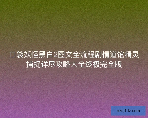 口袋妖怪黑白2图文全流程剧情道馆精灵捕捉详尽攻略大全终极完全版