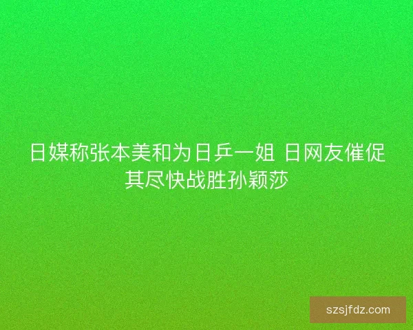 日媒称张本美和为日乒一姐 日网友催促其尽快战胜孙颖莎