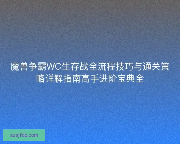 魔兽争霸WC生存战全流程技巧与通关策略详解指南高手进阶宝典全