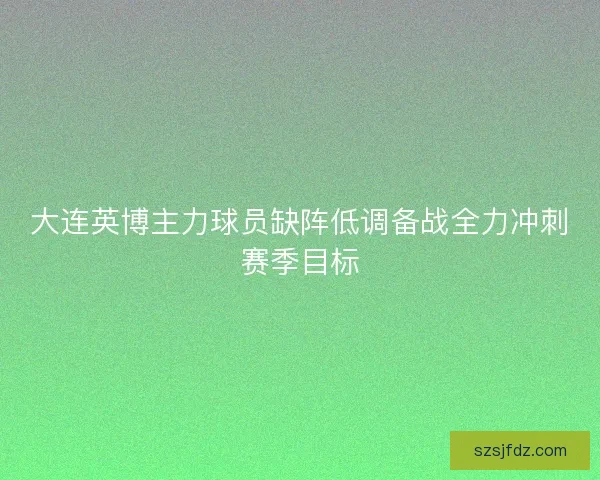 大连英博主力球员缺阵低调备战全力冲刺赛季目标