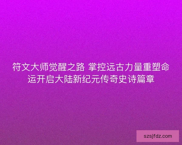 符文大师觉醒之路 掌控远古力量重塑命运开启大陆新纪元传奇史诗篇章