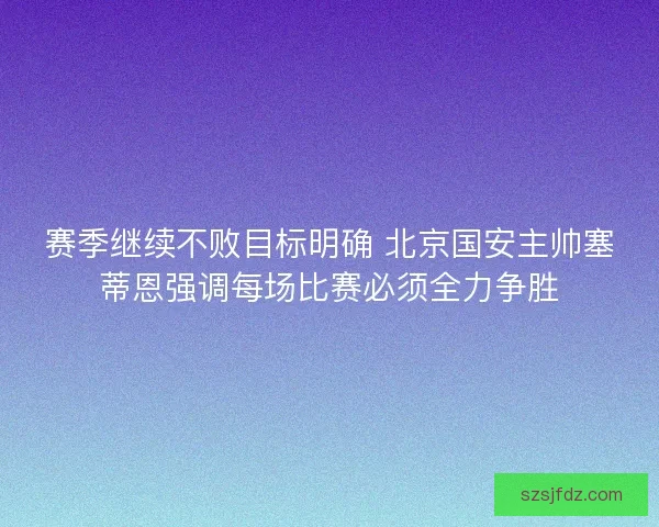 赛季继续不败目标明确 北京国安主帅塞蒂恩强调每场比赛必须全力争胜