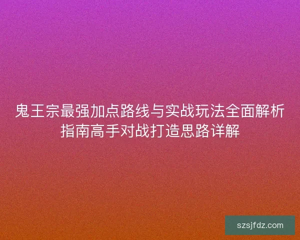 鬼王宗最强加点路线与实战玩法全面解析指南高手对战打造思路详解