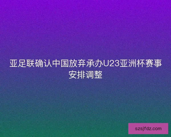 亚足联确认中国放弃承办U23亚洲杯赛事安排调整
