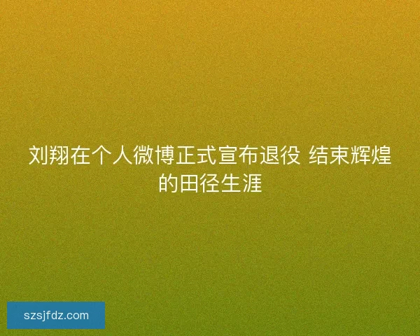 刘翔在个人微博正式宣布退役 结束辉煌的田径生涯