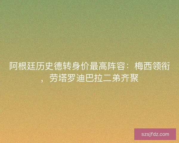 阿根廷历史德转身价最高阵容：梅西领衔，劳塔罗迪巴拉二弟齐聚