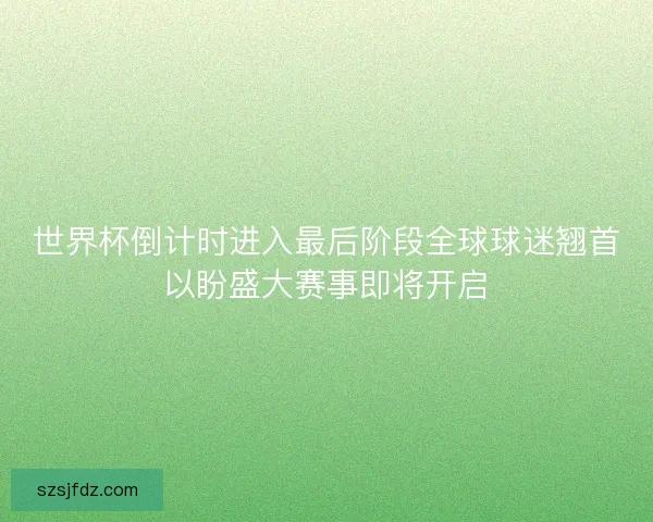 世界杯倒计时进入最后阶段全球球迷翘首以盼盛大赛事即将开启