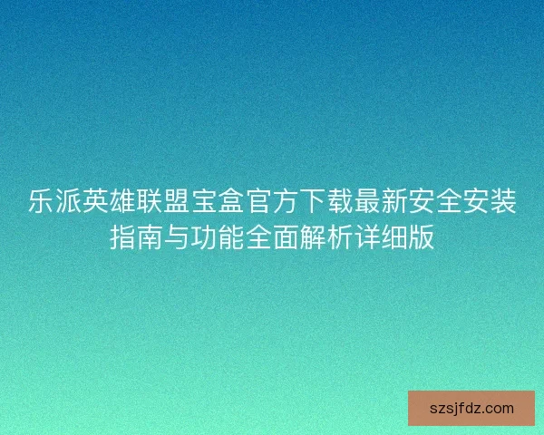 乐派英雄联盟宝盒官方下载最新安全安装指南与功能全面解析详细版