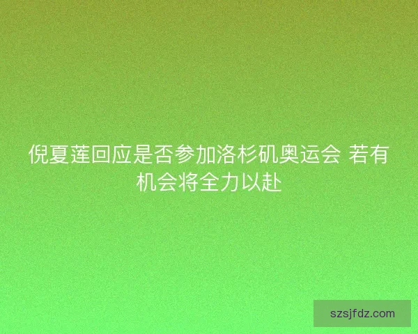 倪夏莲回应是否参加洛杉矶奥运会 若有机会将全力以赴
