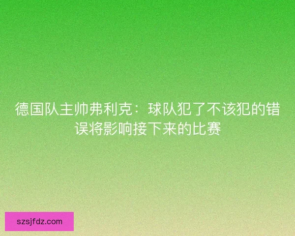 德国队主帅弗利克：球队犯了不该犯的错误将影响接下来的比赛