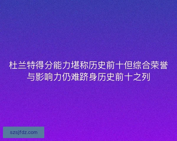 杜兰特得分能力堪称历史前十但综合荣誉与影响力仍难跻身历史前十之列