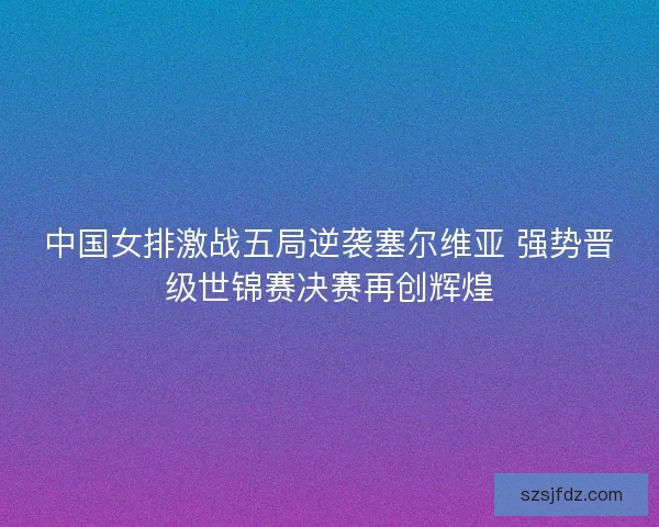 中国女排激战五局逆袭塞尔维亚 强势晋级世锦赛决赛再创辉煌