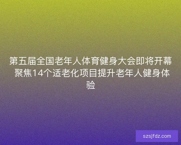 第五届全国老年人体育健身大会即将开幕 聚焦14个适老化项目提升老年人健身体验