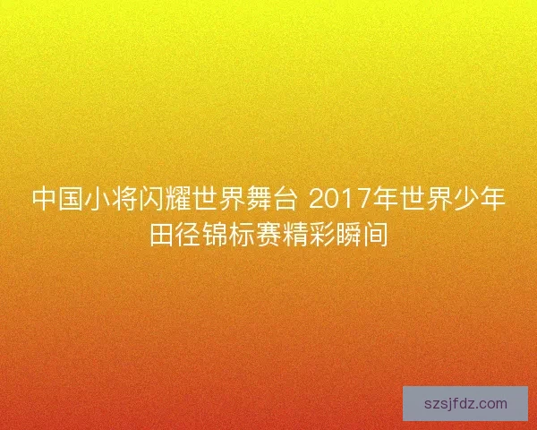 中国小将闪耀世界舞台 2017年世界少年田径锦标赛精彩瞬间