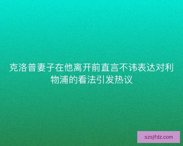 克洛普妻子在他离开前直言不讳表达对利物浦的看法引发热议