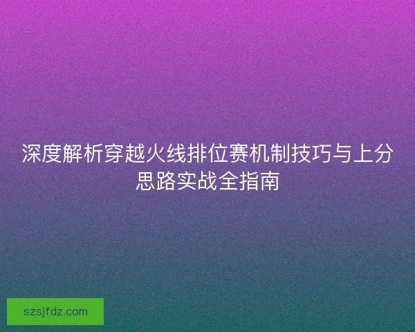 深度解析穿越火线排位赛机制技巧与上分思路实战全指南