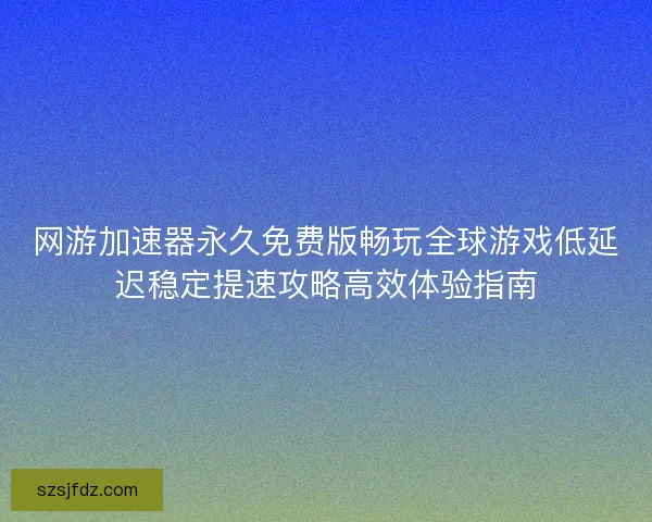 网游加速器永久免费版畅玩全球游戏低延迟稳定提速攻略高效体验指南