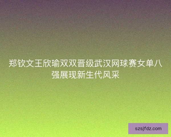 郑钦文王欣瑜双双晋级武汉网球赛女单八强展现新生代风采