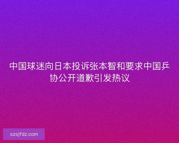 中国球迷向日本投诉张本智和要求中国乒协公开道歉引发热议