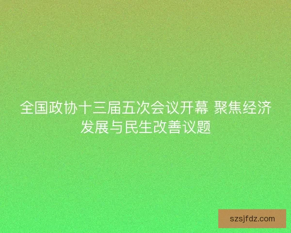 全国政协十三届五次会议开幕 聚焦经济发展与民生改善议题