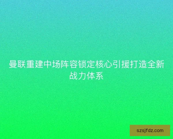 曼联重建中场阵容锁定核心引援打造全新战力体系