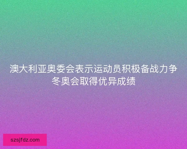 澳大利亚奥委会表示运动员积极备战力争冬奥会取得优异成绩