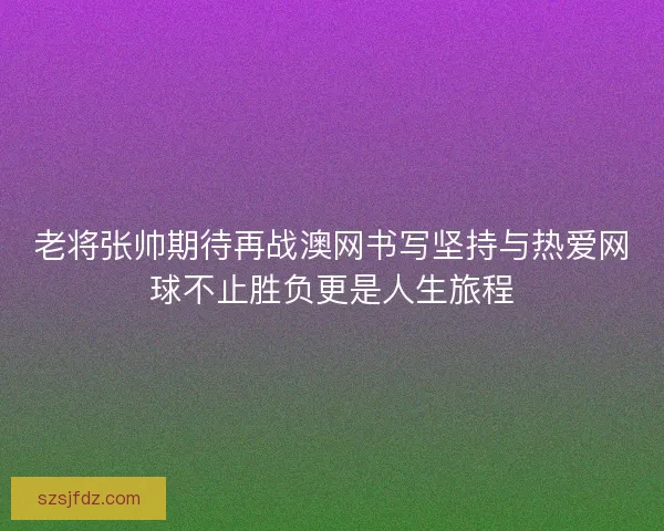 老将张帅期待再战澳网书写坚持与热爱网球不止胜负更是人生旅程