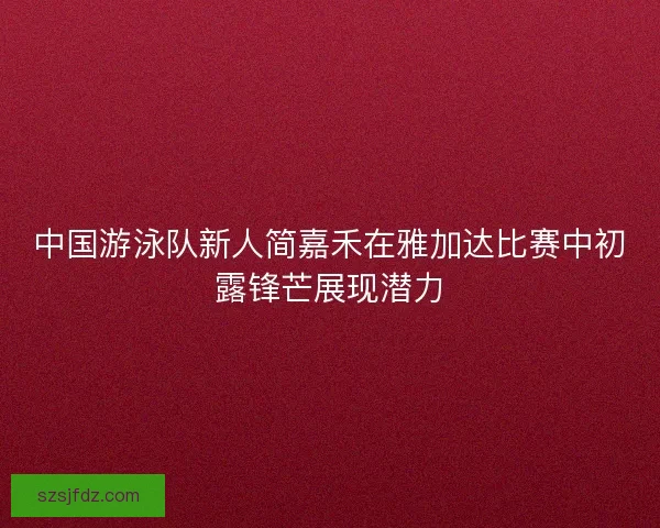 中国游泳队新人简嘉禾在雅加达比赛中初露锋芒展现潜力