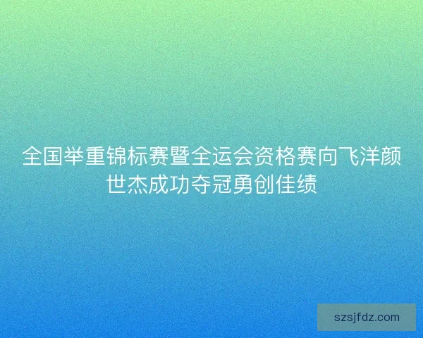 全国举重锦标赛暨全运会资格赛向飞洋颜世杰成功夺冠勇创佳绩