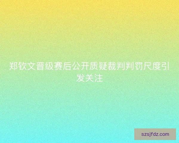 郑钦文晋级赛后公开质疑裁判判罚尺度引发关注