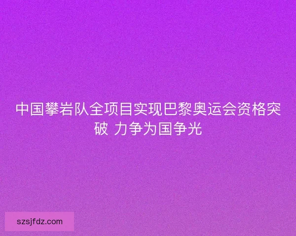 中国攀岩队全项目实现巴黎奥运会资格突破 力争为国争光