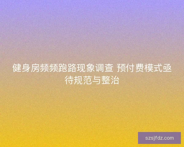 健身房频频跑路现象调查 预付费模式亟待规范与整治