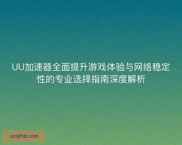 UU加速器全面提升游戏体验与网络稳定性的专业选择指南深度解析