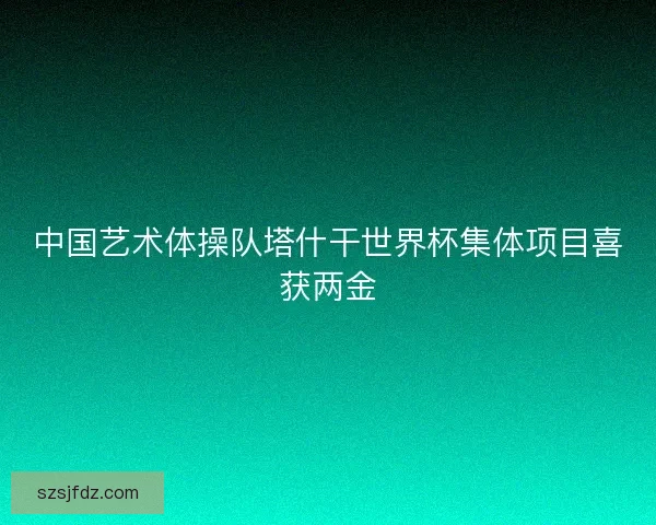 中国艺术体操队塔什干世界杯集体项目喜获两金