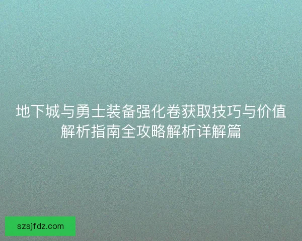 地下城与勇士装备强化卷获取技巧与价值解析指南全攻略解析详解篇