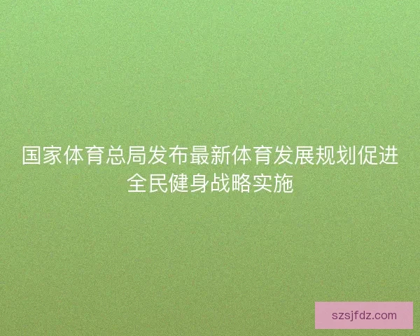 国家体育总局发布最新体育发展规划促进全民健身战略实施