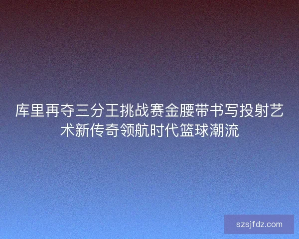 库里再夺三分王挑战赛金腰带书写投射艺术新传奇领航时代篮球潮流