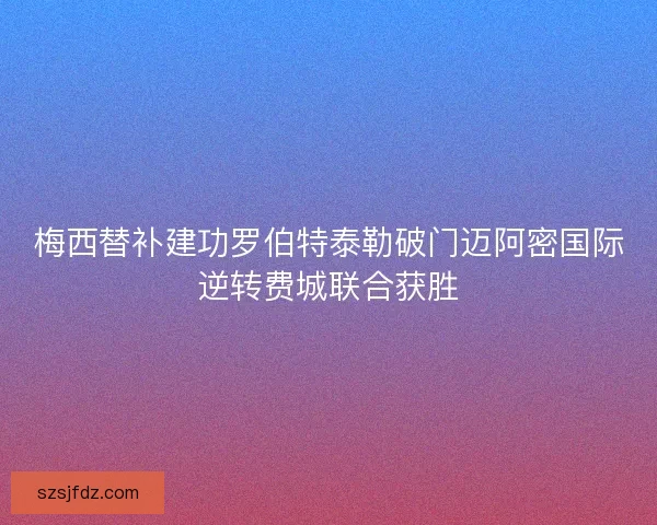 梅西替补建功罗伯特泰勒破门迈阿密国际逆转费城联合获胜