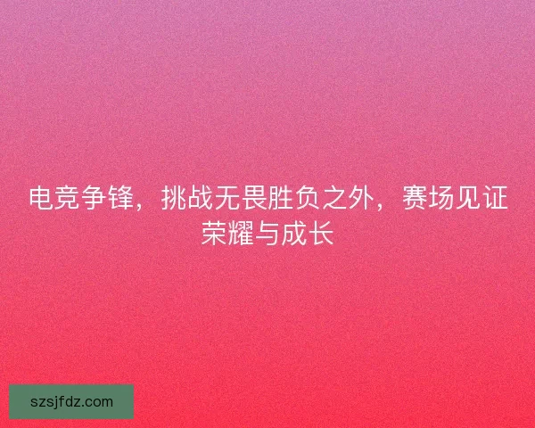 电竞争锋，挑战无畏胜负之外，赛场见证荣耀与成长